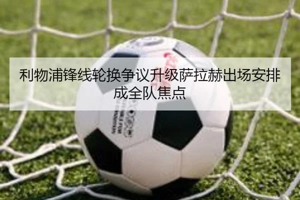 利物浦锋线轮换争议升级萨拉赫出场安排成全队焦点